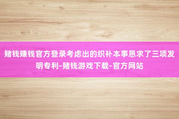 赌钱赚钱官方登录考虑出的织补本事恳求了三项发明专利-赌钱游戏下载-官方网站