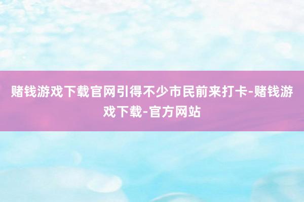 赌钱游戏下载官网引得不少市民前来打卡-赌钱游戏下载-官方网站