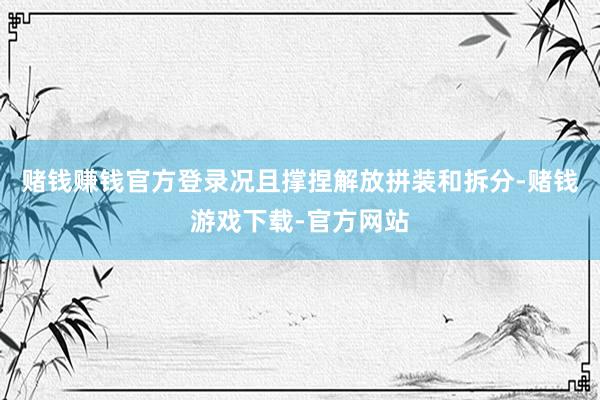 赌钱赚钱官方登录况且撑捏解放拼装和拆分-赌钱游戏下载-官方网站