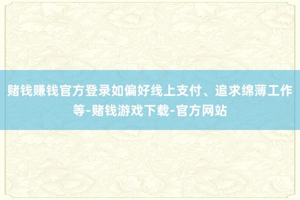赌钱赚钱官方登录如偏好线上支付、追求绵薄工作等-赌钱游戏下载-官方网站