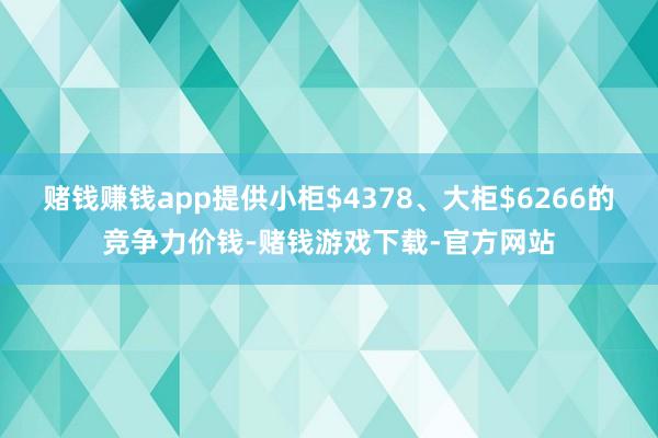 赌钱赚钱app提供小柜$4378、大柜$6266的竞争力价钱-赌钱游戏下载-官方网站