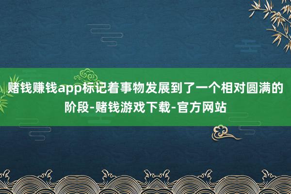 赌钱赚钱app标记着事物发展到了一个相对圆满的阶段-赌钱游戏下载-官方网站