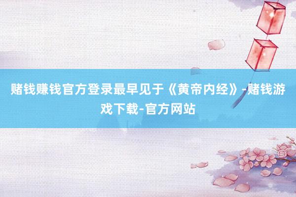 赌钱赚钱官方登录最早见于《黄帝内经》-赌钱游戏下载-官方网站