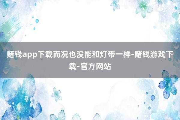 赌钱app下载而况也没能和灯带一样-赌钱游戏下载-官方网站