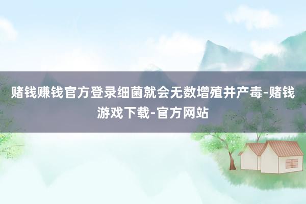 赌钱赚钱官方登录细菌就会无数增殖并产毒-赌钱游戏下载-官方网站