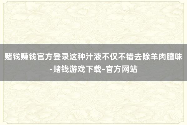 赌钱赚钱官方登录这种汁液不仅不错去除羊肉膻味-赌钱游戏下载-官方网站