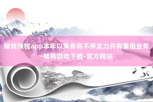 赌钱赚钱app本年以来券商不停发力并购重组业务-赌钱游戏下载-官方网站