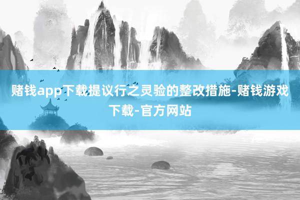 赌钱app下载提议行之灵验的整改措施-赌钱游戏下载-官方网站