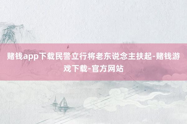 赌钱app下载民警立行将老东说念主扶起-赌钱游戏下载-官方网站