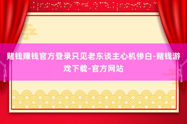 赌钱赚钱官方登录只见老东谈主心机惨白-赌钱游戏下载-官方网站
