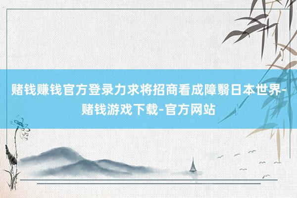 赌钱赚钱官方登录力求将招商看成障翳日本世界-赌钱游戏下载-官方网站