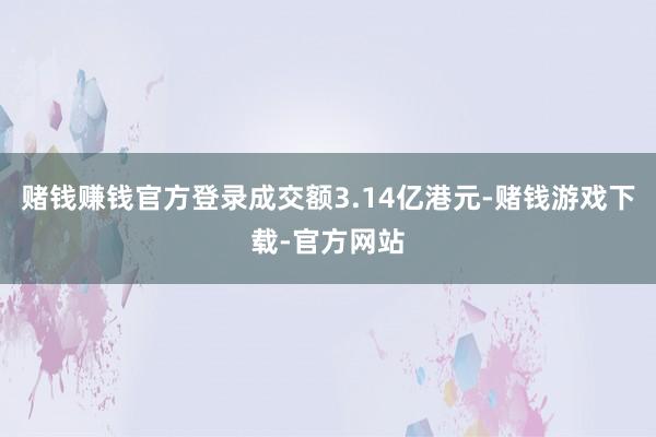 赌钱赚钱官方登录成交额3.14亿港元-赌钱游戏下载-官方网站