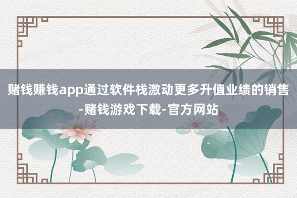 赌钱赚钱app通过软件栈激动更多升值业绩的销售-赌钱游戏下载-官方网站