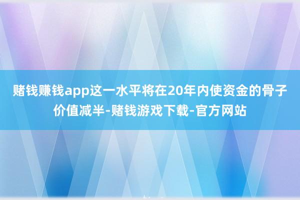 赌钱赚钱app这一水平将在20年内使资金的骨子价值减半-赌钱游戏下载-官方网站