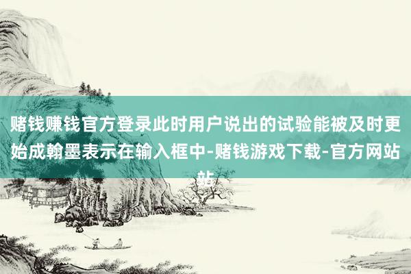 赌钱赚钱官方登录此时用户说出的试验能被及时更始成翰墨表示在输入框中-赌钱游戏下载-官方网站