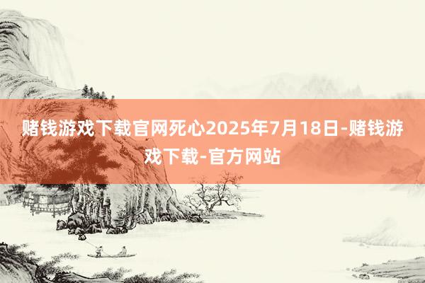 赌钱游戏下载官网死心2025年7月18日-赌钱游戏下载-官方网站