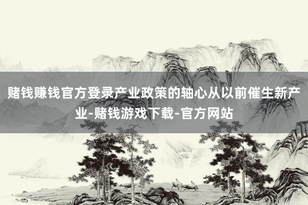 赌钱赚钱官方登录产业政策的轴心从以前催生新产业-赌钱游戏下载-官方网站