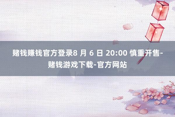 赌钱赚钱官方登录8 月 6 日 20:00 慎重开售-赌钱游戏下载-官方网站