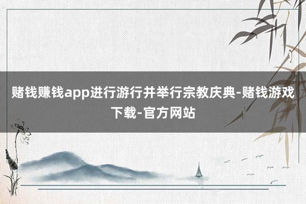 赌钱赚钱app进行游行并举行宗教庆典-赌钱游戏下载-官方网站