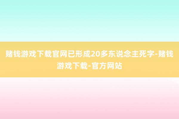 赌钱游戏下载官网已形成20多东说念主死字-赌钱游戏下载-官方网站