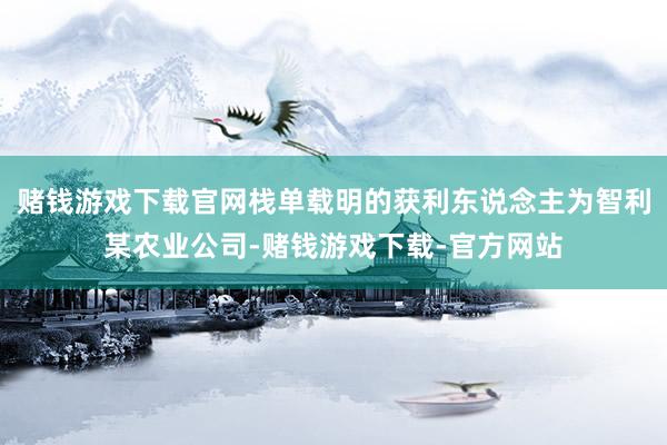 赌钱游戏下载官网栈单载明的获利东说念主为智利某农业公司-赌钱游戏下载-官方网站