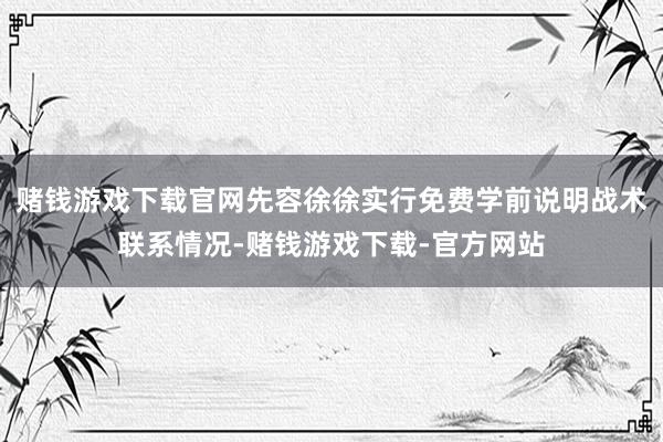 赌钱游戏下载官网先容徐徐实行免费学前说明战术联系情况-赌钱游戏下载-官方网站