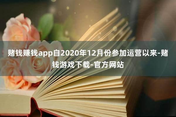 赌钱赚钱app自2020年12月份参加运营以来-赌钱游戏下载-官方网站