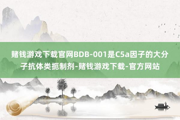 赌钱游戏下载官网BDB-001是C5a因子的大分子抗体类扼制剂-赌钱游戏下载-官方网站