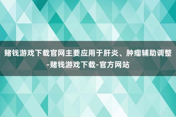 赌钱游戏下载官网主要应用于肝炎、肿瘤辅助调整-赌钱游戏下载-官方网站