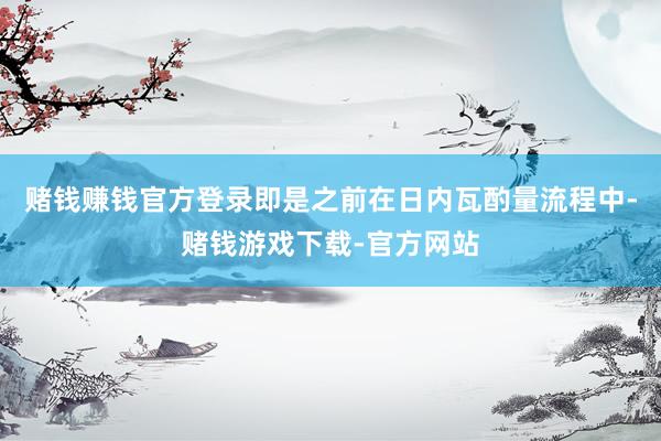 赌钱赚钱官方登录即是之前在日内瓦酌量流程中-赌钱游戏下载-官方网站