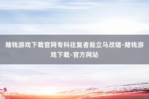 赌钱游戏下载官网专科往复者能立马改错-赌钱游戏下载-官方网站
