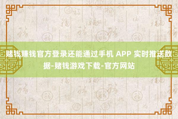 赌钱赚钱官方登录还能通过手机 APP 实时推送数据-赌钱游戏下载-官方网站