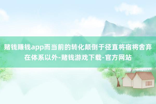 赌钱赚钱app而当前的转化颠倒于径直将宿将舍弃在体系以外-赌钱游戏下载-官方网站