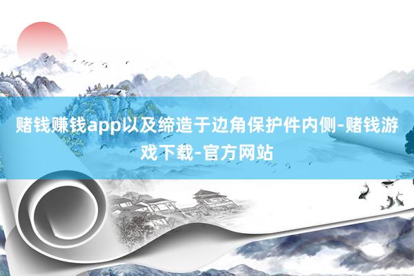 赌钱赚钱app以及缔造于边角保护件内侧-赌钱游戏下载-官方网站