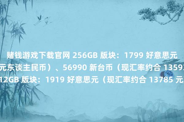 赌钱游戏下载官网 256GB 版块：1799 好意思元（现汇率约合 12923 元东谈主民币）、56990 新台币（现汇率约合 13593 元东谈主民币） 512GB 版块：1919 好意思元（现汇率约合 13785 元东谈主民币）、60990 新台币（现汇率约合 14547 元东谈主民币） 1TB 版块：2149 好意思元（现汇率约合 15438 元东谈主民币）、68990 新台币（现汇率约合 