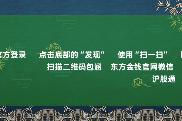 赌钱赚钱官方登录 点击底部的“发现” 使用“扫一扫” 即可将网页共享至一又友圈 扫描二维码包涵 东方金钱官网微信 沪股通 深股通