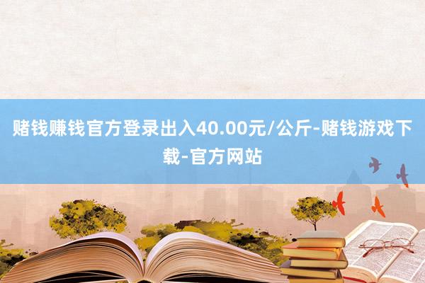 赌钱赚钱官方登录出入40.00元/公斤-赌钱游戏下载-官方网站