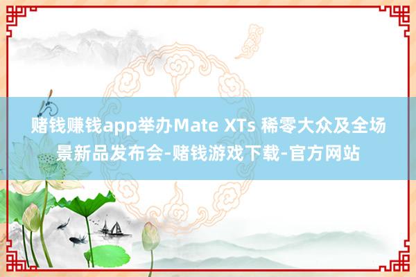 赌钱赚钱app举办Mate XTs 稀零大众及全场景新品发布会-赌钱游戏下载-官方网站