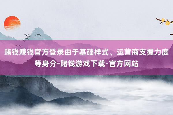 赌钱赚钱官方登录由于基础样式、运营商支握力度等身分-赌钱游戏下载-官方网站
