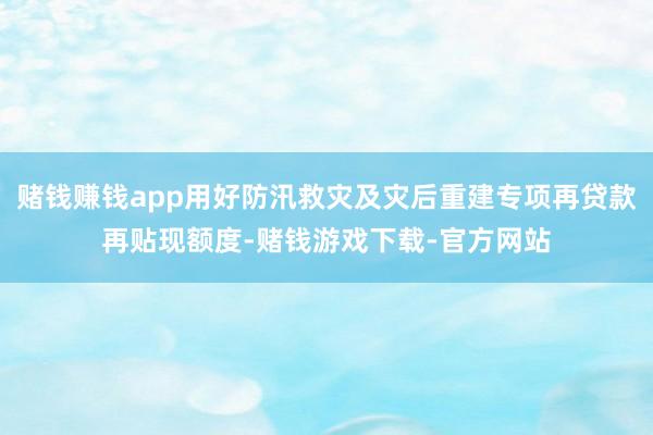 赌钱赚钱app用好防汛救灾及灾后重建专项再贷款再贴现额度-赌钱游戏下载-官方网站