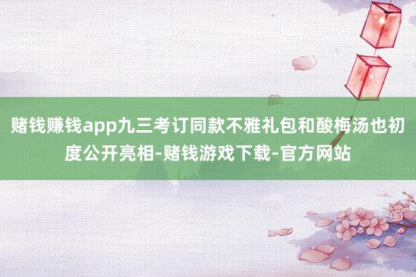 赌钱赚钱app九三考订同款不雅礼包和酸梅汤也初度公开亮相-赌钱游戏下载-官方网站