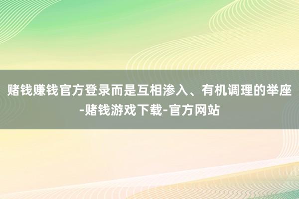 赌钱赚钱官方登录而是互相渗入、有机调理的举座-赌钱游戏下载-官方网站