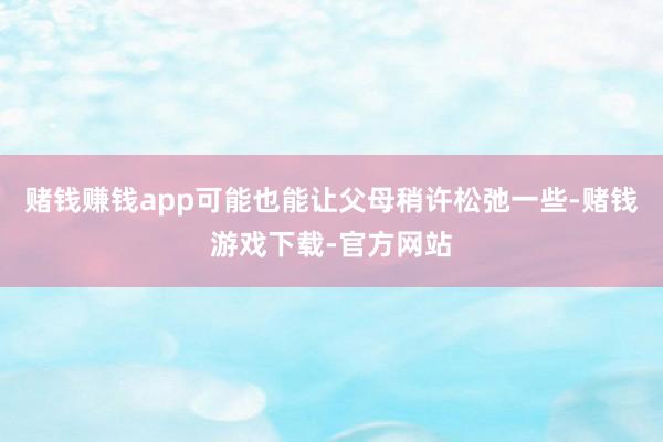 赌钱赚钱app可能也能让父母稍许松弛一些-赌钱游戏下载-官方网站