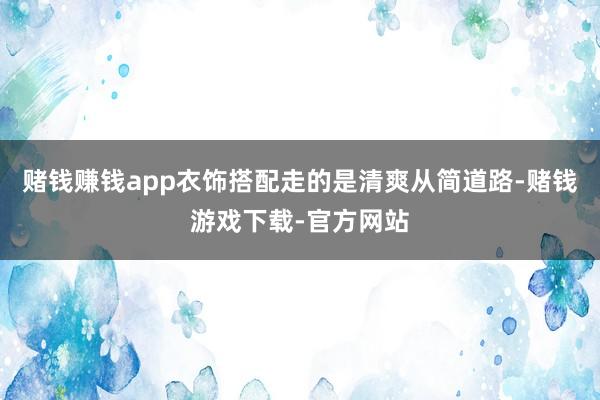 赌钱赚钱app衣饰搭配走的是清爽从简道路-赌钱游戏下载-官方网站