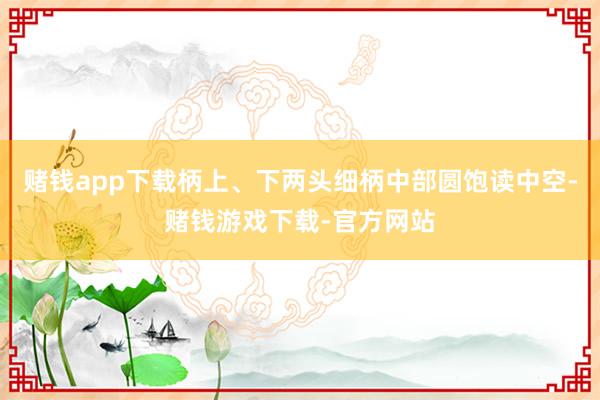 赌钱app下载柄上、下两头细柄中部圆饱读中空-赌钱游戏下载-官方网站