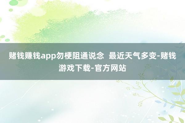 赌钱赚钱app勿梗阻通说念 最近天气多变-赌钱游戏下载-官方网站