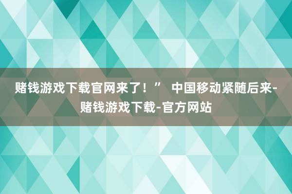 赌钱游戏下载官网来了!” 中国移动紧随后来-赌钱游戏下载-官方网站