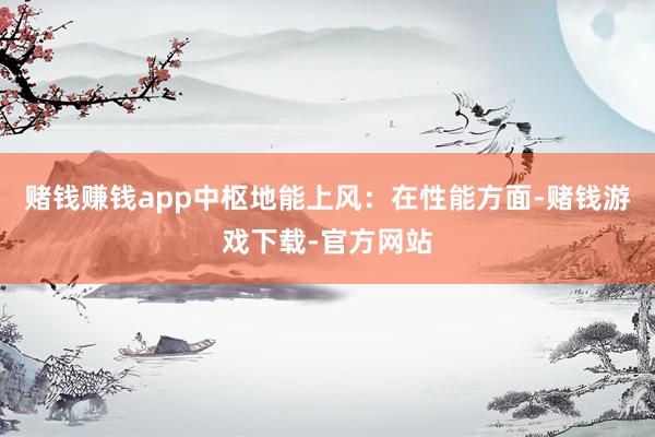 赌钱赚钱app中枢地能上风：在性能方面-赌钱游戏下载-官方网站