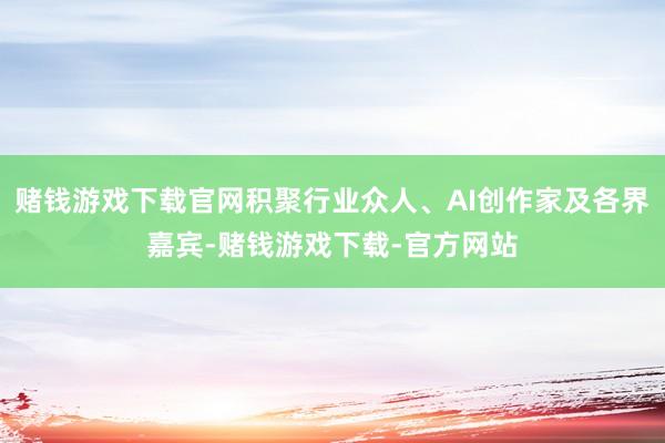 赌钱游戏下载官网积聚行业众人、AI创作家及各界嘉宾-赌钱游戏下载-官方网站