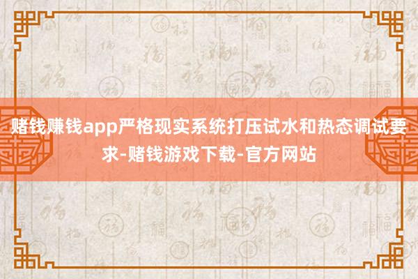 赌钱赚钱app严格现实系统打压试水和热态调试要求-赌钱游戏下载-官方网站